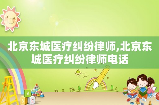 北京東城醫(yī)療糾紛律師,北京東城醫(yī)療糾紛律師電話