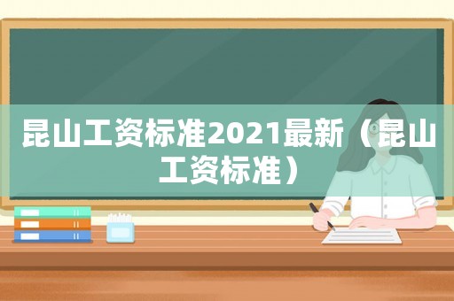 昆山工資標(biāo)準(zhǔn)2021最新（昆山工資標(biāo)準(zhǔn)）