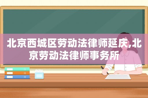 北京西城區(qū)勞動法律師延慶,北京勞動法律師事務所
