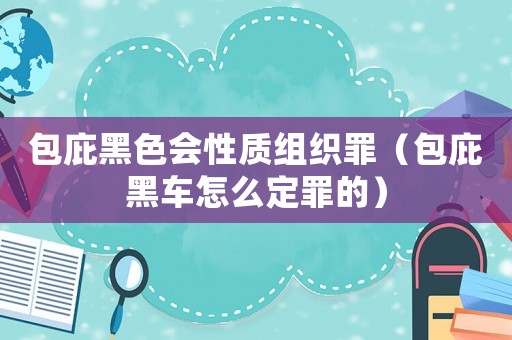 包庇黑色會性質組織罪（包庇黑車怎么定罪的）