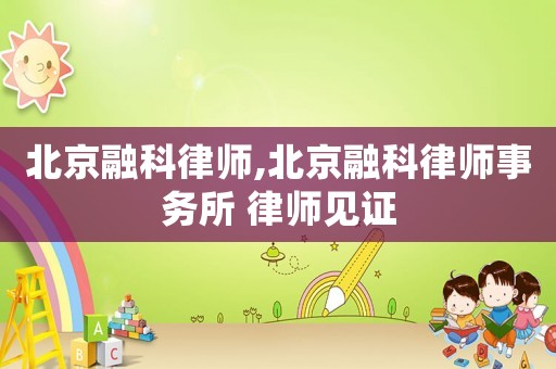 北京融科律師,北京融科律師事務(wù)所 律師見證