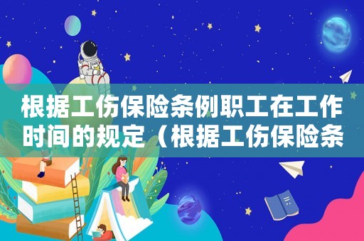 根據(jù)工傷保險條例職工在工作時間的規(guī)定（根據(jù)工傷保險條例職工在工作時間）