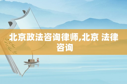 北京政法咨詢(xún)律師,北京 法律 咨詢(xún)