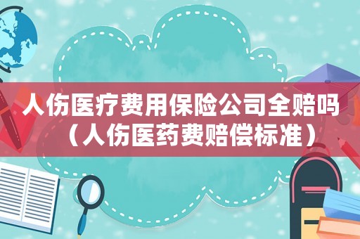人傷醫(yī)療費(fèi)用保險(xiǎn)公司全賠嗎（人傷醫(yī)藥費(fèi)賠償標(biāo)準(zhǔn)）