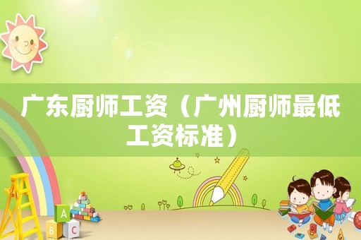 廣東廚師工資（廣州廚師最低工資標(biāo)準(zhǔn)）