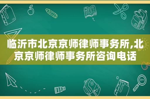 臨沂市北京京師律師事務(wù)所,北京京師律師事務(wù)所咨詢電話