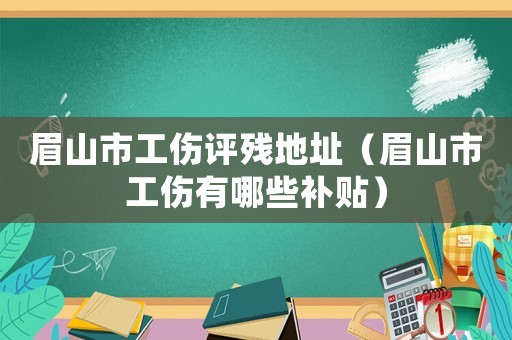 眉山市工傷評(píng)殘地址（眉山市工傷有哪些補(bǔ)貼）