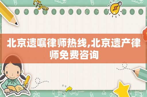 北京遺囑律師熱線,北京遺產(chǎn)律師免費(fèi)咨詢