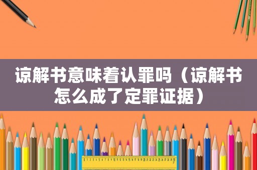諒解書(shū)意味著認(rèn)罪嗎（諒解書(shū)怎么成了定罪證據(jù)）