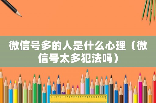 微信號(hào)多的人是什么心理（微信號(hào)太多犯法嗎）