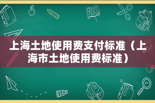 上海土地使用費支付標準（上海市土地使用費標準）