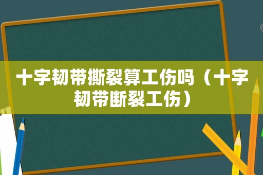 十字韌帶撕裂算工傷嗎（十字韌帶斷裂工傷）