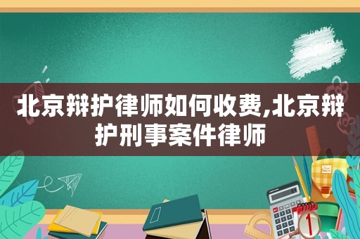 北京辯護(hù)律師如何收費(fèi),北京辯護(hù)刑事案件律師