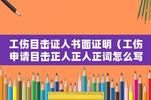 工傷目擊證人書面證明（工傷申請(qǐng)目擊正人正人正詞怎么寫）