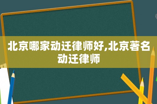 北京哪家動(dòng)遷律師好,北京著名動(dòng)遷律師