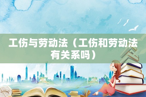 工傷與勞動(dòng)法（工傷和勞動(dòng)法有關(guān)系嗎）