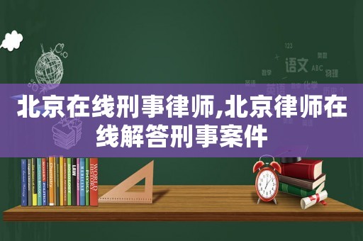 北京在線刑事律師,北京律師在線解答刑事案件