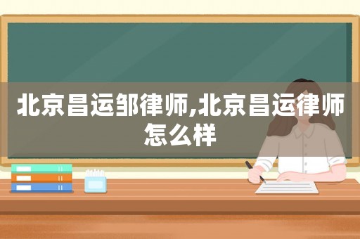 北京昌運(yùn)鄒律師,北京昌運(yùn)律師怎么樣