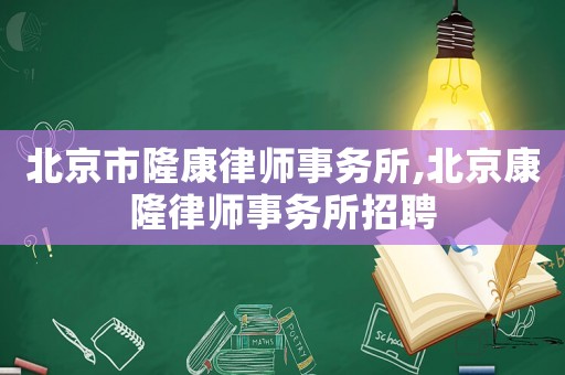 北京市隆康律師事務(wù)所,北京康隆律師事務(wù)所招聘