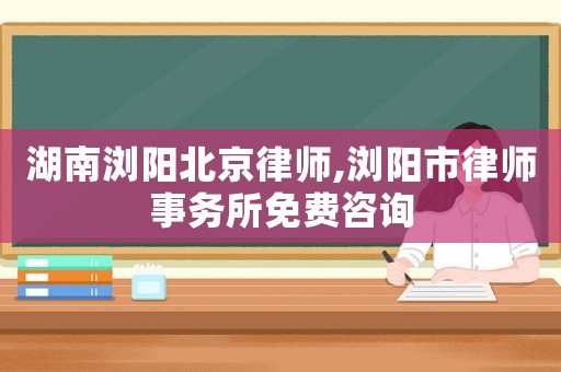 湖南瀏陽北京律師,瀏陽市律師事務(wù)所免費咨詢