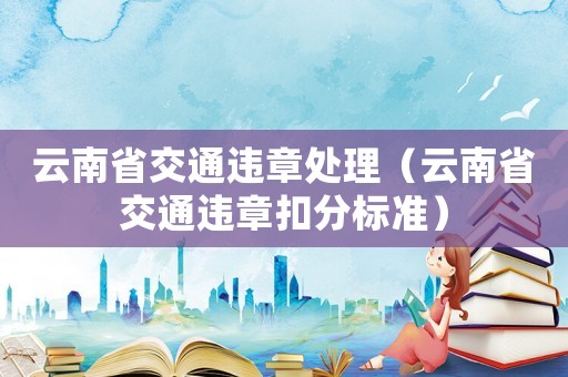 云南省交通違章處理（云南省交通違章扣分標(biāo)準(zhǔn)）