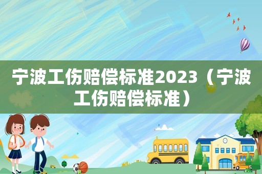 寧波工傷賠償標(biāo)準(zhǔn)2023（寧波工傷賠償標(biāo)準(zhǔn)）
