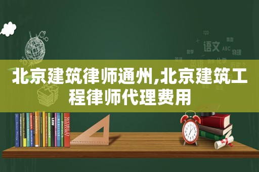 北京建筑律師通州,北京建筑工程律師代理費(fèi)用