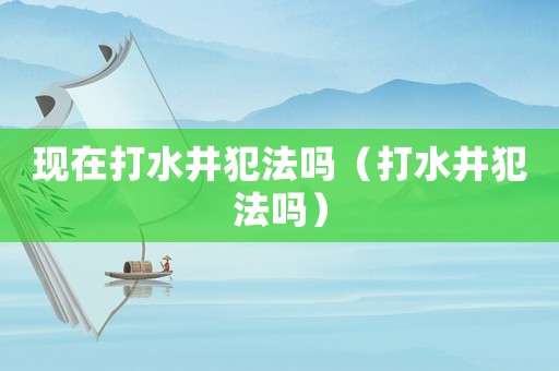 現(xiàn)在打水井犯法嗎（打水井犯法嗎）