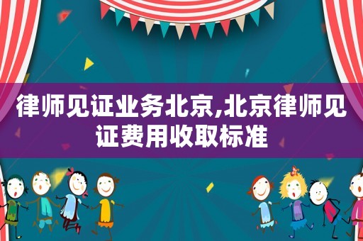 律師見證業(yè)務北京,北京律師見證費用收取標準