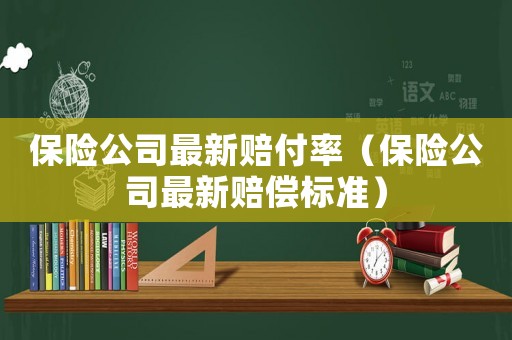 保險公司最新賠付率（保險公司最新賠償標(biāo)準(zhǔn)）