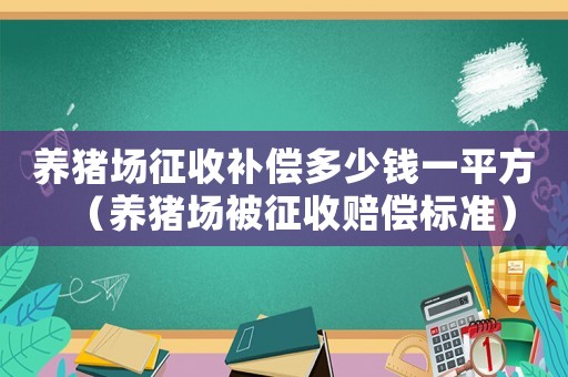 養(yǎng)豬場(chǎng)征收補(bǔ)償多少錢一平方（養(yǎng)豬場(chǎng)被征收賠償標(biāo)準(zhǔn)）