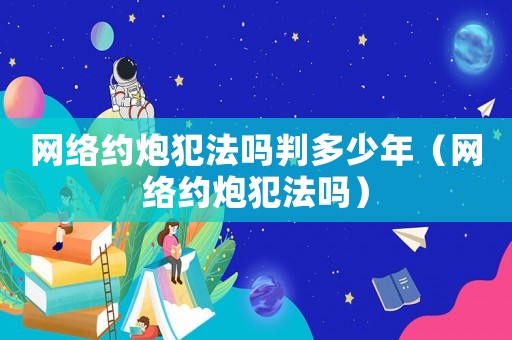 網(wǎng)絡約炮犯法嗎判多少年（網(wǎng)絡約炮犯法嗎）