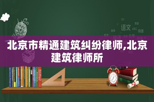 北京市精通建筑糾紛律師,北京建筑律師所