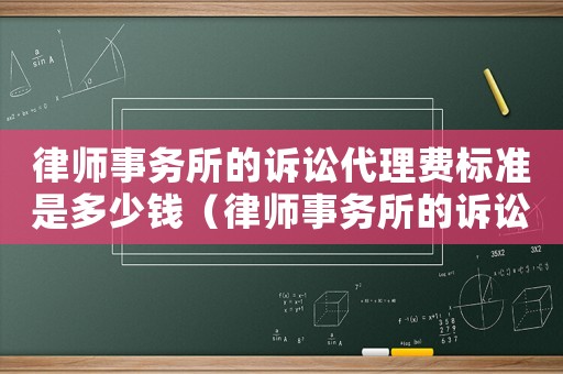 律師事務(wù)所的訴訟代理費(fèi)標(biāo)準(zhǔn)是多少錢（律師事務(wù)所的訴訟代理費(fèi)標(biāo)準(zhǔn)）