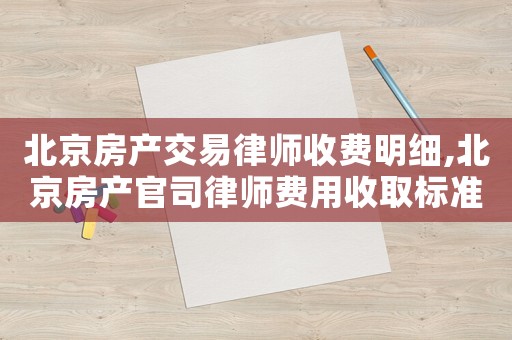 北京房產(chǎn)交易律師收費(fèi)明細(xì),北京房產(chǎn)官司律師費(fèi)用收取標(biāo)準(zhǔn)