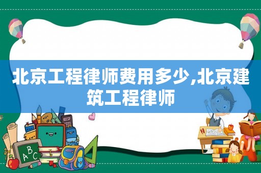 北京工程律師費用多少,北京建筑工程律師