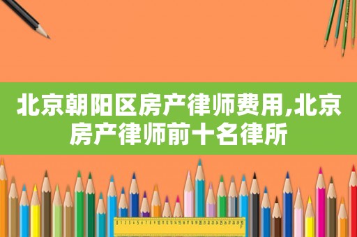 北京朝陽區(qū)房產(chǎn)律師費用,北京房產(chǎn)律師前十名律所