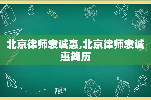 北京律師袁誠(chéng)惠,北京律師袁誠(chéng)惠簡(jiǎn)歷