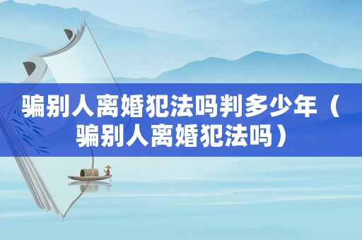騙別人離婚犯法嗎判多少年（騙別人離婚犯法嗎）