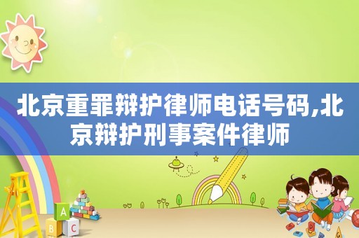 北京重罪辯護(hù)律師電話號(hào)碼,北京辯護(hù)刑事案件律師