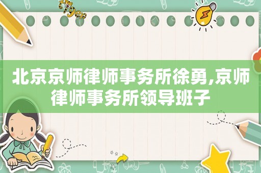 北京京師律師事務(wù)所徐勇,京師律師事務(wù)所領(lǐng)導(dǎo)班子