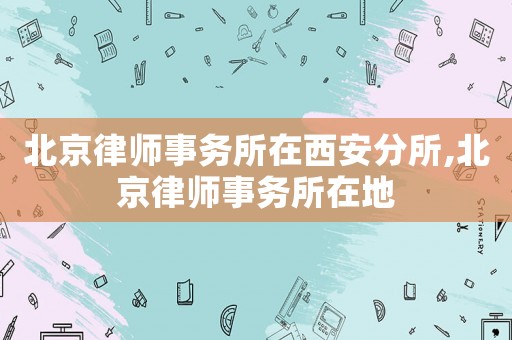 北京律師事務所在西安分所,北京律師事務所在地