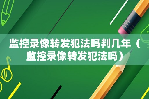 監(jiān)控錄像轉(zhuǎn)發(fā)犯法嗎判幾年（監(jiān)控錄像轉(zhuǎn)發(fā)犯法嗎）