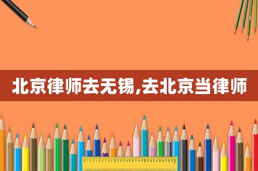 北京律師去無錫,去北京當(dāng)律師
