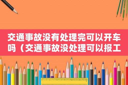 交通事故沒有處理完可以開車嗎（交通事故沒處理可以報(bào)工傷嗎）