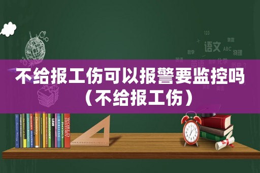 不給報(bào)工傷可以報(bào)警要監(jiān)控嗎（不給報(bào)工傷）