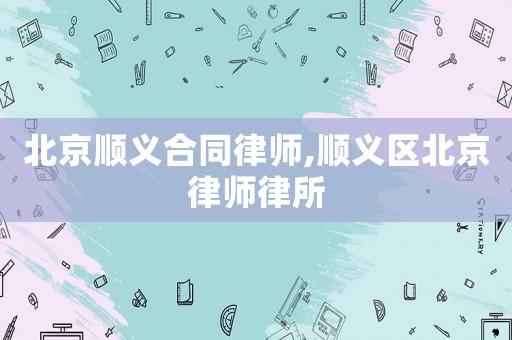 北京順義合同律師,順義區(qū)北京律師律所
