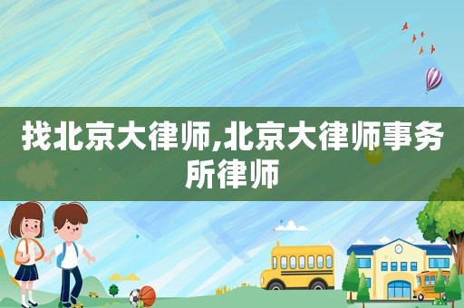 找北京大律師,北京大律師事務所律師