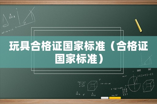 玩具合格證國家標(biāo)準(zhǔn)（合格證國家標(biāo)準(zhǔn)）
