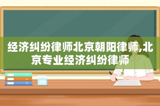 經(jīng)濟(jì)糾紛律師北京朝陽律師,北京專業(yè)經(jīng)濟(jì)糾紛律師